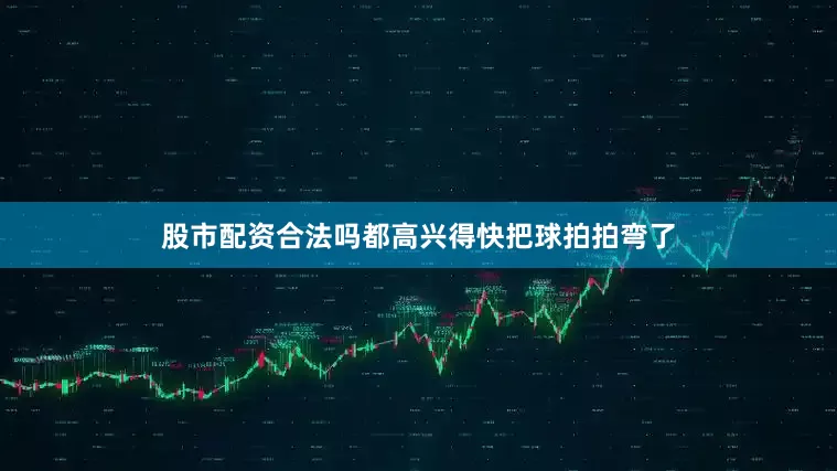 股市配资合法吗都高兴得快把球拍拍弯了