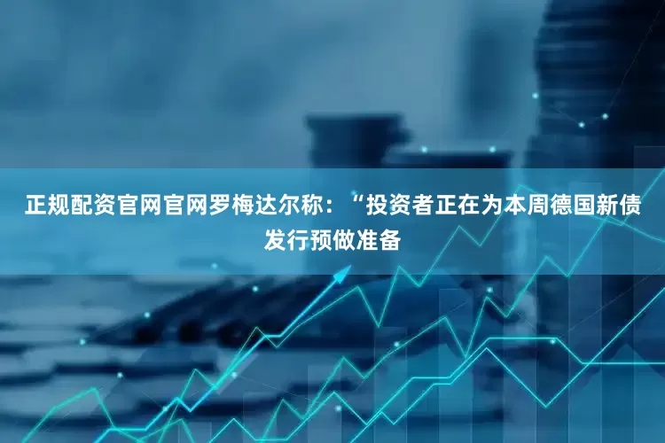 正规配资官网官网罗梅达尔称：“投资者正在为本周德国新债发行预做准备
