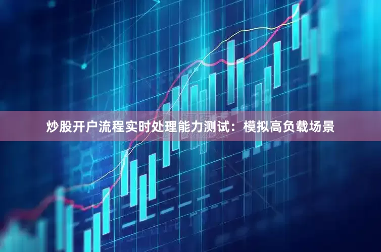 炒股开户流程实时处理能力测试：模拟高负载场景