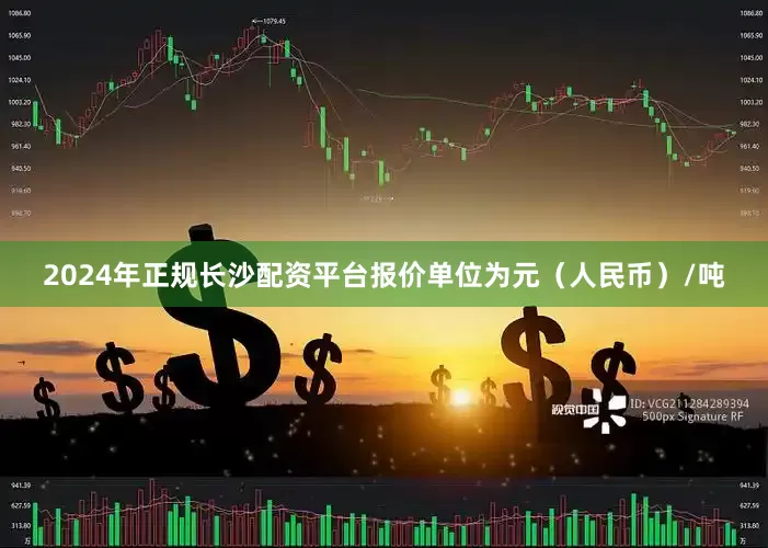 2024年正规长沙配资平台报价单位为元（人民币）/吨