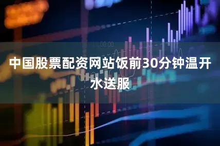 中国股票配资网站饭前30分钟温开水送服
