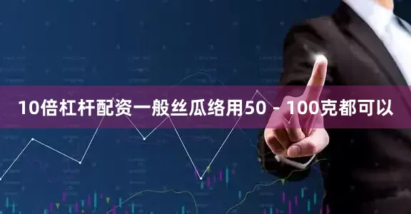 10倍杠杆配资一般丝瓜络用50－100克都可以