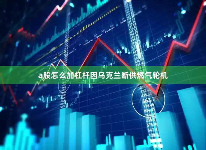 a股怎么加杠杆因乌克兰断供燃气轮机