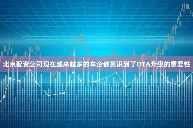 北京配资公司现在越来越多的车企都意识到了OTA升级的重要性