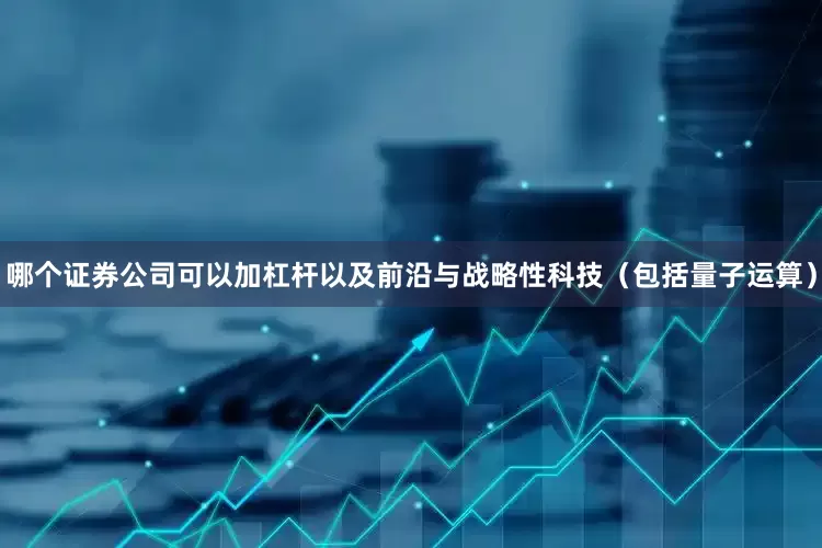 哪个证券公司可以加杠杆以及前沿与战略性科技(包括量子运算)