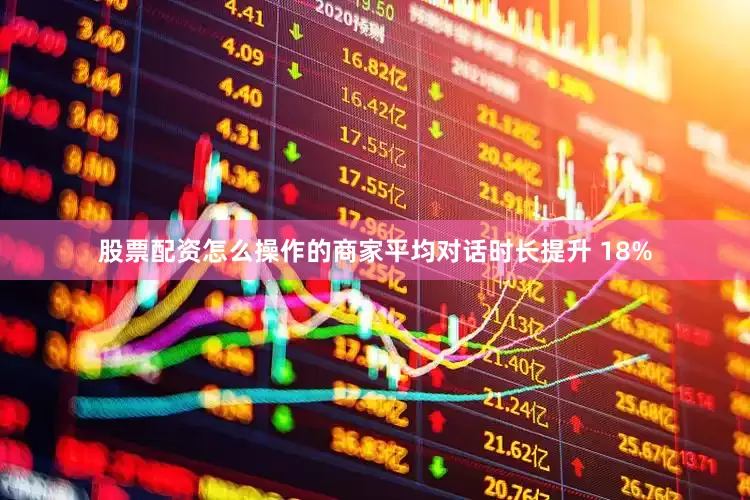 股票配资怎么操作的商家平均对话时长提升 18%