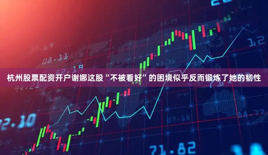 杭州股票配资开户谢娜这股“不被看好”的困境似乎反而锻炼了她的韧性