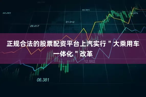 正规合法的股票配资平台上汽实行＂大乘用车一体化＂改革