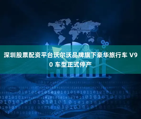 深圳股票配资平台沃尔沃品牌旗下豪华旅行车 V90 车型正式停产